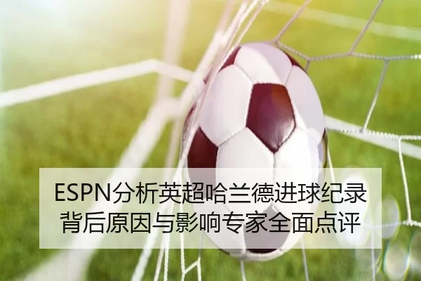 ESPN分析英超哈兰德进球纪录背后原因与影响专家全面点评