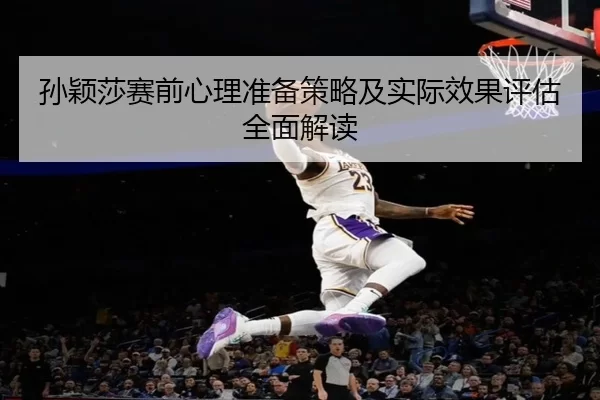 孙颖莎赛前心理准备策略及实际效果评估全面解读